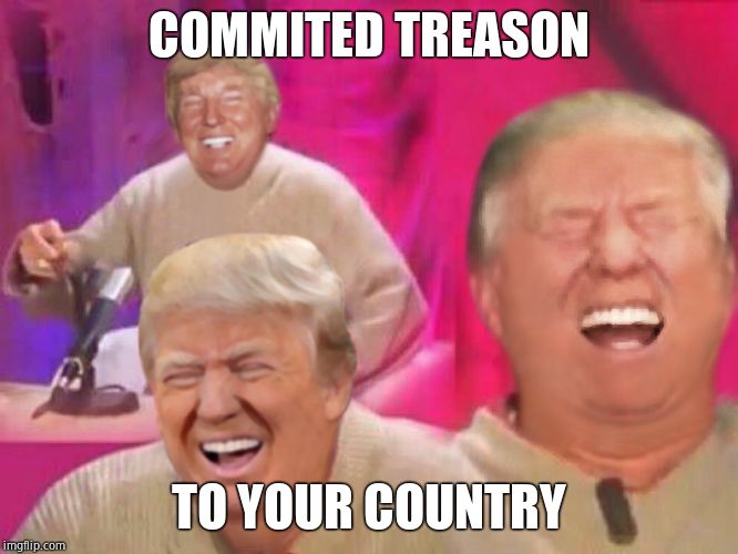 Laughing Trump | COMMITED TREASON TO YOUR COUNTRY | image tagged in laughing trump | made w/ Imgflip meme maker