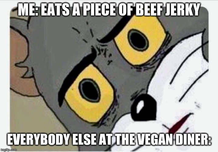 Disturbed Tom | ME: EATS A PIECE OF BEEF JERKY; EVERYBODY ELSE AT THE VEGAN DINER: | image tagged in disturbed tom | made w/ Imgflip meme maker