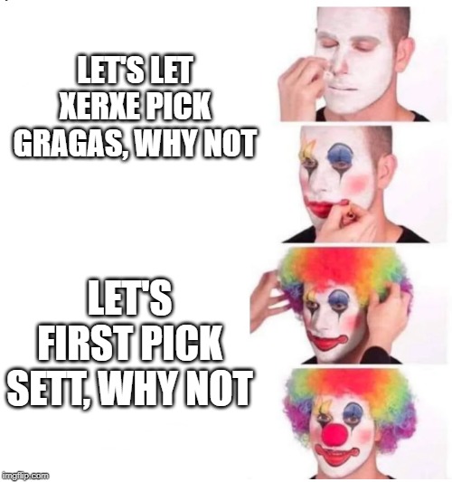 clown makeup | LET'S LET XERXE PICK GRAGAS, WHY NOT; LET'S FIRST PICK SETT, WHY NOT | image tagged in clown makeup | made w/ Imgflip meme maker