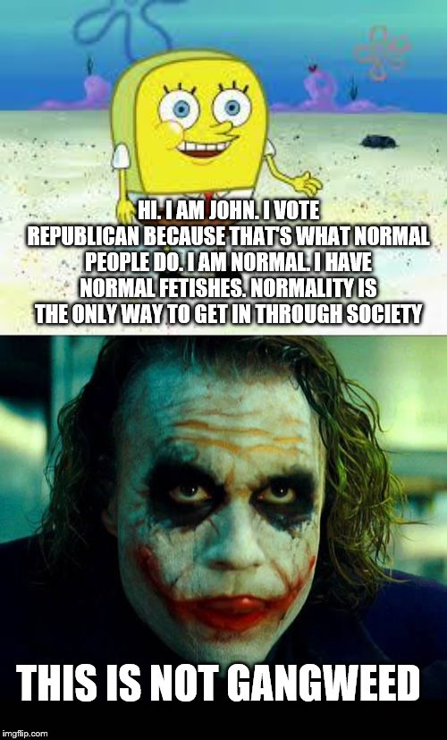 THIS IS NOT GANGWEED HI. I AM JOHN. I VOTE REPUBLICAN BECAUSE THAT'S WHAT NORMAL PEOPLE DO. I AM NORMAL. I HAVE NORMAL FETISHES. NORMALITY I | image tagged in normal spongebob,joker it's simple we kill the batman | made w/ Imgflip meme maker