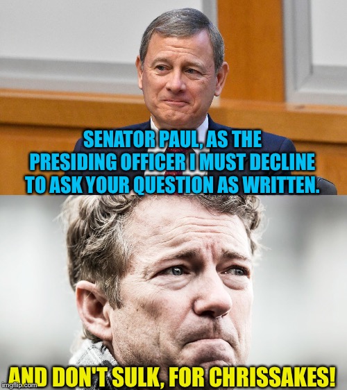 SENATOR PAUL, AS THE PRESIDING OFFICER I MUST DECLINE TO ASK YOUR QUESTION AS WRITTEN. AND DON'T SULK, FOR CHRISSAKES! | image tagged in chief justice,rand paul | made w/ Imgflip meme maker