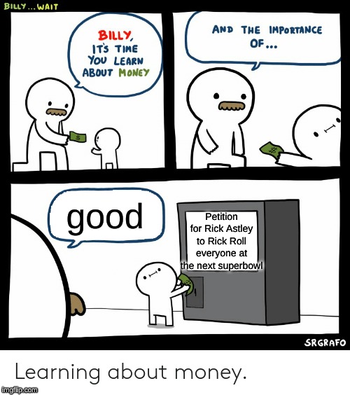 Billy Learning About Money | good; Petition for Rick Astley to Rick Roll everyone at the next superbowl | image tagged in billy learning about money | made w/ Imgflip meme maker