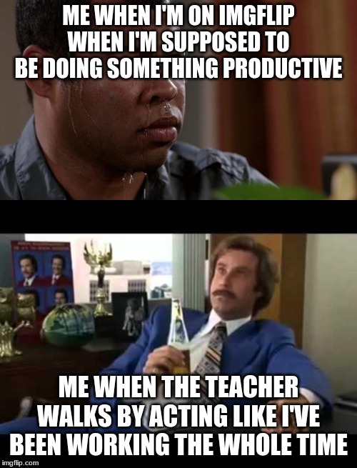 ME WHEN I'M ON IMGFLIP WHEN I'M SUPPOSED TO BE DOING SOMETHING PRODUCTIVE; ME WHEN THE TEACHER WALKS BY ACTING LIKE I'VE BEEN WORKING THE WHOLE TIME | image tagged in memes,well that escalated quickly,sweating bullets | made w/ Imgflip meme maker