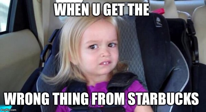 wtf girl | WHEN U GET THE; WRONG THING FROM STARBUCKS | image tagged in wtf girl | made w/ Imgflip meme maker