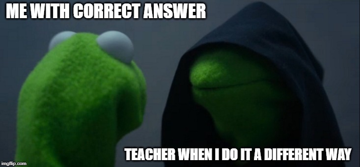Evil Kermit | ME WITH CORRECT ANSWER; TEACHER WHEN I DO IT A DIFFERENT WAY | image tagged in memes,evil kermit | made w/ Imgflip meme maker
