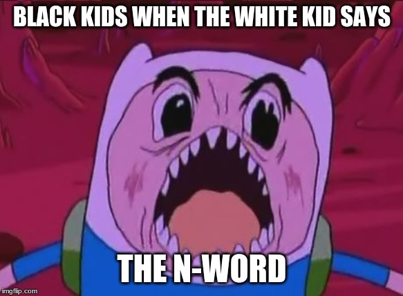 Finn The Human Meme | BLACK KIDS WHEN THE WHITE KID SAYS; THE N-WORD | image tagged in memes,finn the human | made w/ Imgflip meme maker