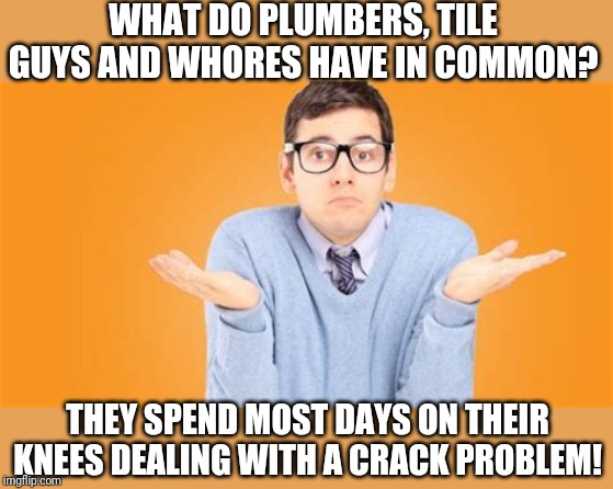 justJoke! | WHAT DO PLUMBERS, TILE GUYS AND WHORES HAVE IN COMMON? THEY SPEND MOST DAYS ON THEIR KNEES DEALING WITH A CRACK PROBLEM! | image tagged in crackhead | made w/ Imgflip meme maker