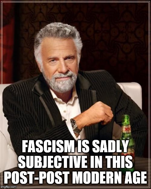 The Most Interesting Man In The World Meme | FASCISM IS SADLY SUBJECTIVE IN THIS POST-POST MODERN AGE | image tagged in memes,the most interesting man in the world | made w/ Imgflip meme maker
