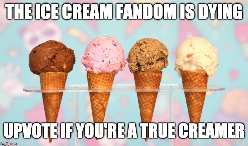 THE ICE CREAM FANDOM IS DYING; UPVOTE IF YOU'RE A TRUE CREAMER | made w/ Imgflip meme maker