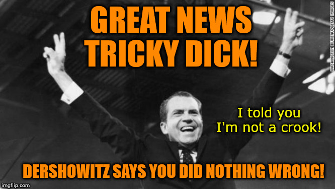 Of course as he himself admits, he is in the minority in that belief. | GREAT NEWS
TRICKY DICK! I told you I'm not a crook! DERSHOWITZ SAYS YOU DID NOTHING WRONG! | image tagged in nixon,memes,politics | made w/ Imgflip meme maker