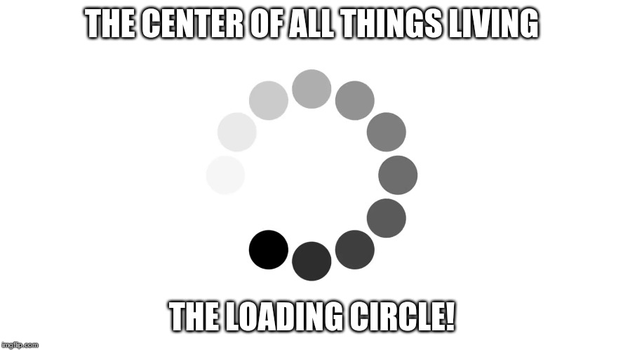 LOADING CIRCLE | THE CENTER OF ALL THINGS LIVING; THE LOADING CIRCLE! | image tagged in funny memes | made w/ Imgflip meme maker
