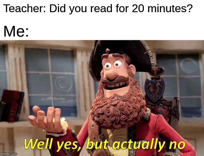 Well Yes, But Actually No | Teacher: Did you read for 20 minutes? Me: | image tagged in memes,well yes but actually no | made w/ Imgflip meme maker