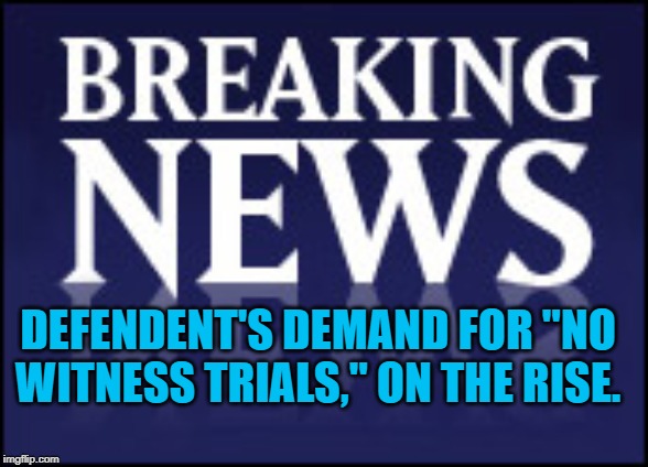 This Just In! | DEFENDENT'S DEMAND FOR "NO WITNESS TRIALS," ON THE RISE. | image tagged in politics | made w/ Imgflip meme maker