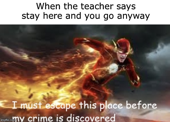 I must escape this place before my crime is discovered | When the teacher says stay here and you go anyway | image tagged in i must escape this place before my crime is discovered | made w/ Imgflip meme maker