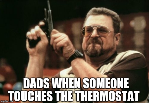 Am I The Only One Around Here Meme | DADS WHEN SOMEONE TOUCHES THE THERMOSTAT | image tagged in memes,am i the only one around here | made w/ Imgflip meme maker