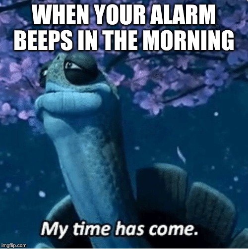 My Time Has Come | WHEN YOUR ALARM BEEPS IN THE MORNING | image tagged in my time has come | made w/ Imgflip meme maker