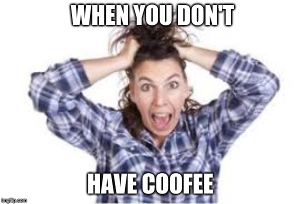 WHEN YOU DON'T; HAVE COFFEE | image tagged in coffee | made w/ Imgflip meme maker