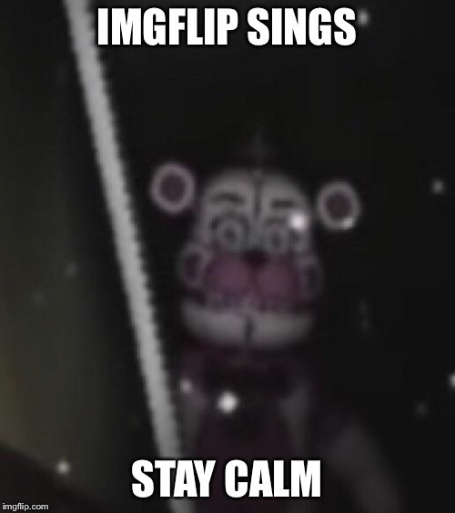 Funtime freddy | IMGFLIP SINGS; STAY CALM | image tagged in funtime freddy | made w/ Imgflip meme maker