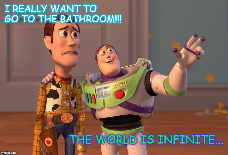 True or not? | I REALLY WANT TO GO TO THE BATHROOM!!! THE WORLD IS INFINITE... | image tagged in memes,x x everywhere,toilet humor,world,infinite,toilet | made w/ Imgflip meme maker