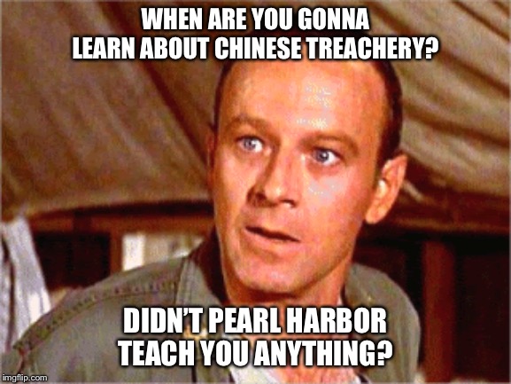 WHEN ARE YOU GONNA LEARN ABOUT CHINESE TREACHERY? DIDN’T PEARL HARBOR TEACH YOU ANYTHING? | image tagged in humor,frank burns,tv show,funny,mash,memes | made w/ Imgflip meme maker