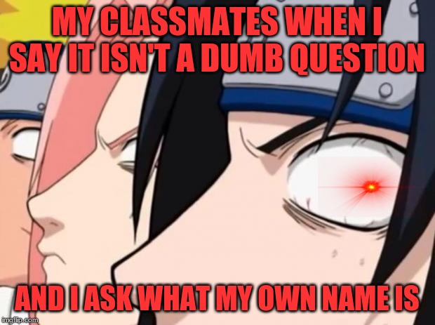 Naruto, Sasuke, and Sakura | MY CLASSMATES WHEN I SAY IT ISN'T A DUMB QUESTION; AND I ASK WHAT MY OWN NAME IS | image tagged in naruto sasuke and sakura | made w/ Imgflip meme maker