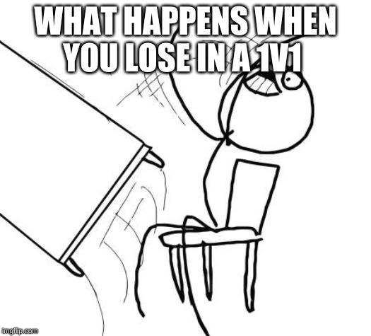 Table Flip Guy Meme | WHAT HAPPENS WHEN YOU LOSE IN A 1V1 | image tagged in memes,table flip guy | made w/ Imgflip meme maker