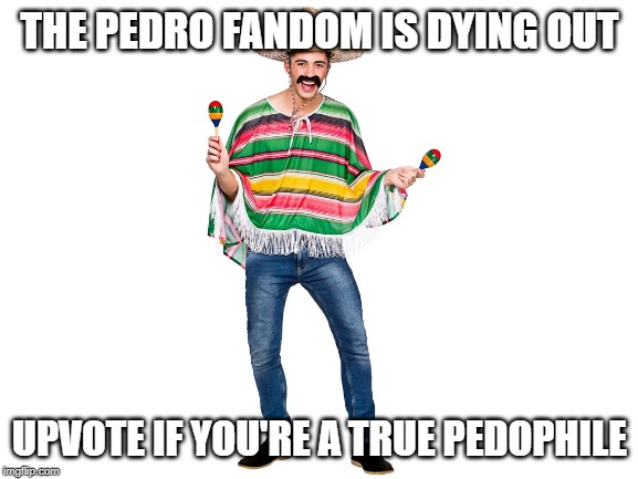 Pedro | THE PEDRO FANDOM IS DYING OUT; UPVOTE IF YOU'RE A TRUE PEDOPHILE | image tagged in memes,mexico | made w/ Imgflip meme maker