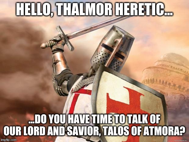 crusader | HELLO, THALMOR HERETIC... ...DO YOU HAVE TIME TO TALK OF OUR LORD AND SAVIOR, TALOS OF ATMORA? | image tagged in crusader | made w/ Imgflip meme maker