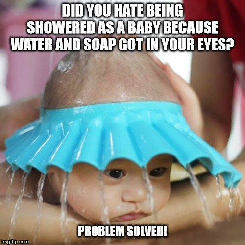 DID YOU HATE BEING SHOWERED AS A BABY BECAUSE WATER AND SOAP GOT IN YOUR EYES? PROBLEM SOLVED! | made w/ Imgflip meme maker