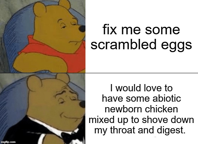 Tuxedo Winnie The Pooh | fix me some scrambled eggs; I would love to have some abiotic newborn chicken mixed up to shove down my throat and digest. | image tagged in memes,tuxedo winnie the pooh | made w/ Imgflip meme maker