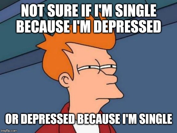 Futurama Fry | NOT SURE IF I'M SINGLE BECAUSE I'M DEPRESSED; OR DEPRESSED BECAUSE I'M SINGLE | image tagged in memes,futurama fry | made w/ Imgflip meme maker