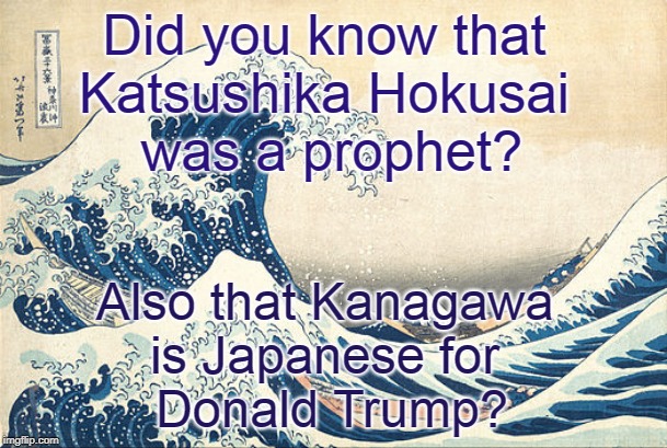 The Great Wave off Kanagawa | Did you know that 
Katsushika Hokusai 
was a prophet? Also that Kanagawa 
is Japanese for 
Donald Trump? | image tagged in trump | made w/ Imgflip meme maker