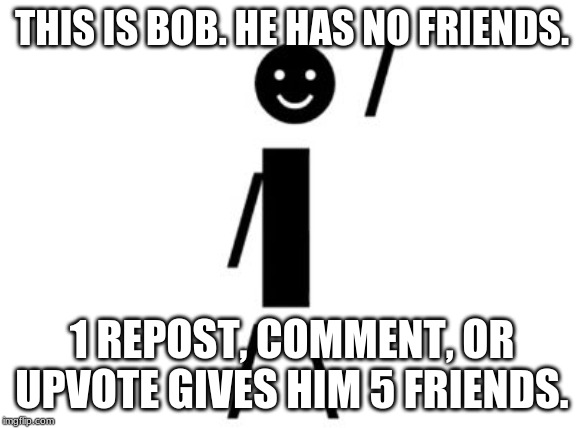 This is Bob | THIS IS BOB. HE HAS NO FRIENDS. 1 REPOST, COMMENT, OR UPVOTE GIVES HIM 5 FRIENDS. | image tagged in this is bob | made w/ Imgflip meme maker