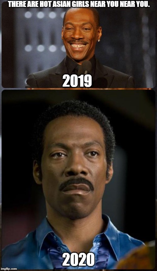 EDDIE MURPHY HAPPY MAD | THERE ARE HOT ASIAN GIRLS NEAR YOU NEAR YOU. 2019; 2020 | image tagged in eddie murphy happy mad | made w/ Imgflip meme maker