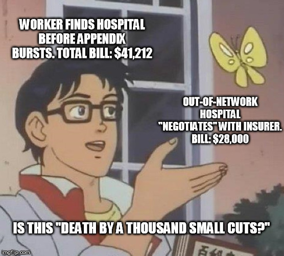 Is This A Pigeon Meme | WORKER FINDS HOSPITAL BEFORE APPENDIX BURSTS. TOTAL BILL: $41,212; OUT-OF-NETWORK HOSPITAL "NEGOTIATES" WITH INSURER.
BILL: $28,000; IS THIS "DEATH BY A THOUSAND SMALL CUTS?" | image tagged in memes,is this a pigeon | made w/ Imgflip meme maker