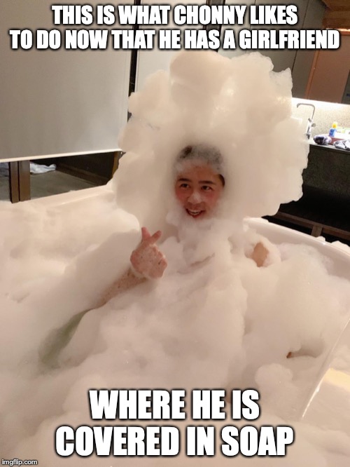 Chonny Covered in Soap | THIS IS WHAT CHONNY LIKES TO DO NOW THAT HE HAS A GIRLFRIEND; WHERE HE IS COVERED IN SOAP | image tagged in mychonny,soap,memes | made w/ Imgflip meme maker