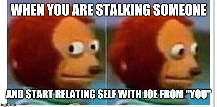 Awkward muppet | WHEN YOU ARE STALKING SOMEONE; AND START RELATING SELF WITH JOE FROM "YOU" | image tagged in awkward muppet | made w/ Imgflip meme maker