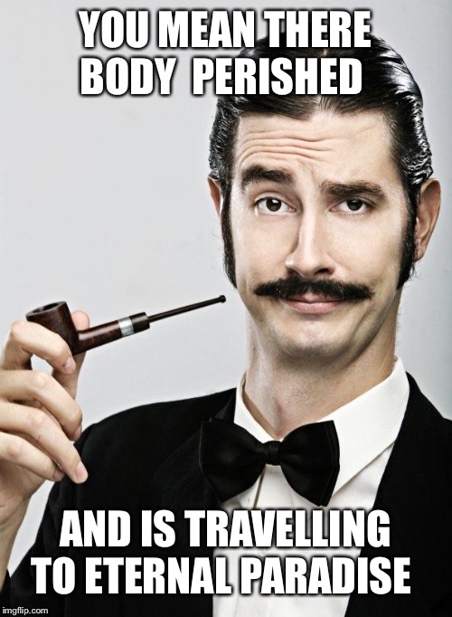 Posh man | YOU MEAN THERE BODY  PERISHED AND IS TRAVELLING TO ETERNAL PARADISE | image tagged in posh man | made w/ Imgflip meme maker