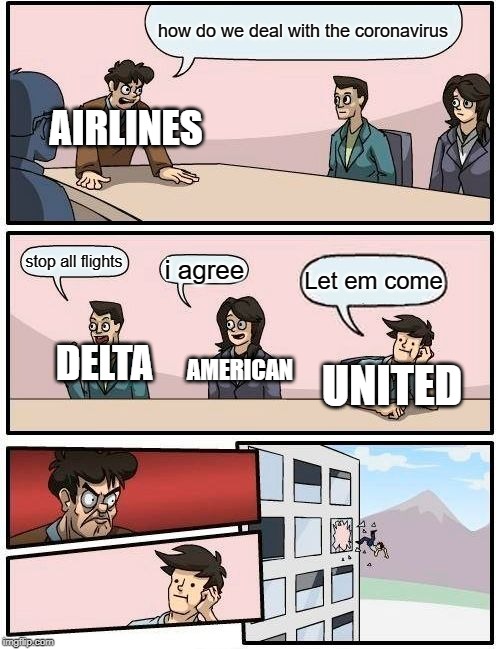 Boardroom Meeting Suggestion Meme | how do we deal with the coronavirus; AIRLINES; stop all flights; i agree; Let em come; AMERICAN; DELTA; UNITED | image tagged in memes,boardroom meeting suggestion | made w/ Imgflip meme maker