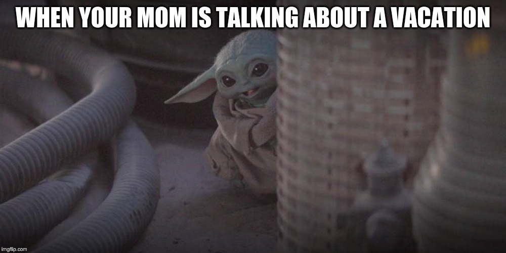 Baby Yoda Peek | WHEN YOUR MOM IS TALKING ABOUT A VACATION | image tagged in baby yoda peek | made w/ Imgflip meme maker