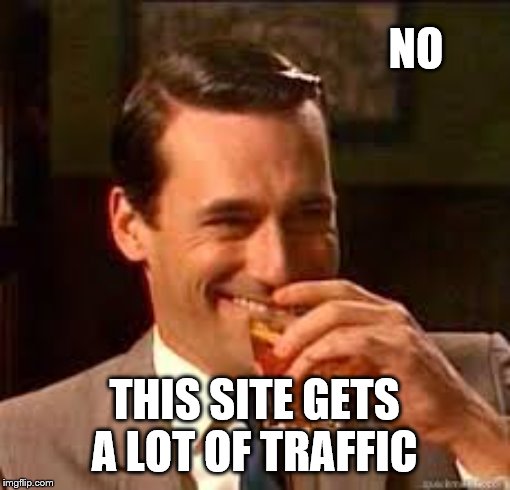 madmen | NO THIS SITE GETS A LOT OF TRAFFIC | image tagged in madmen | made w/ Imgflip meme maker