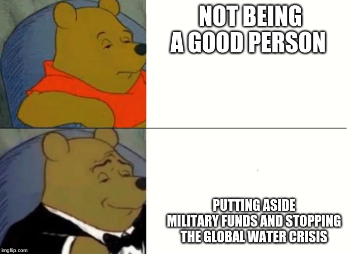Fancy Winnie The Pooh Meme | NOT BEING A GOOD PERSON; PUTTING ASIDE MILITARY FUNDS AND STOPPING THE GLOBAL WATER CRISIS | image tagged in fancy winnie the pooh meme | made w/ Imgflip meme maker
