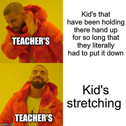 Drake Hotline Bling Meme | Kid's that have been holding there hand up for so long that they literally had to put it down; TEACHER'S; Kid's stretching; TEACHER'S | image tagged in school | made w/ Imgflip meme maker