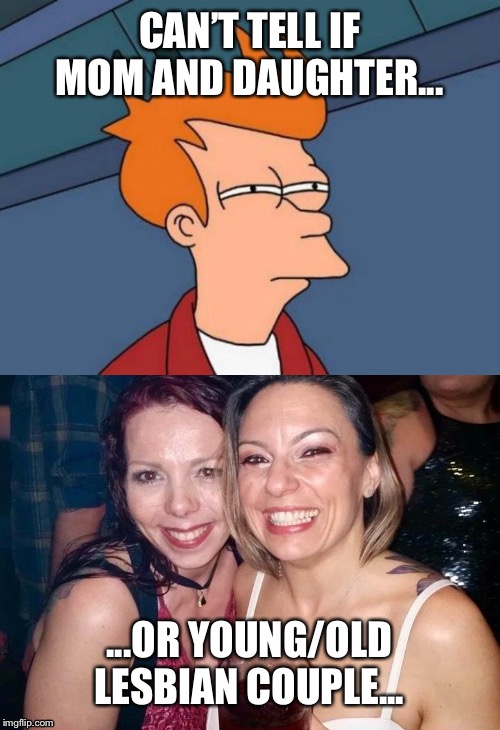 Confused Fry | CAN’T TELL IF MOM AND DAUGHTER... ...OR YOUNG/OLD LESBIAN COUPLE... | image tagged in memes,futurama fry,sexy women,couples,futurama | made w/ Imgflip meme maker
