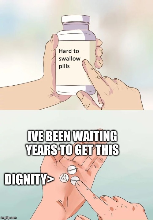 Hard To Swallow Pills | IVE BEEN WAITING YEARS TO GET THIS; DIGNITY> | image tagged in memes,hard to swallow pills | made w/ Imgflip meme maker