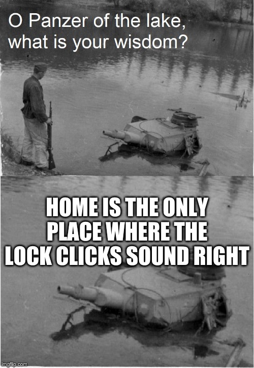 o panzer of the lake | HOME IS THE ONLY PLACE WHERE THE LOCK CLICKS SOUND RIGHT | image tagged in o panzer of the lake | made w/ Imgflip meme maker
