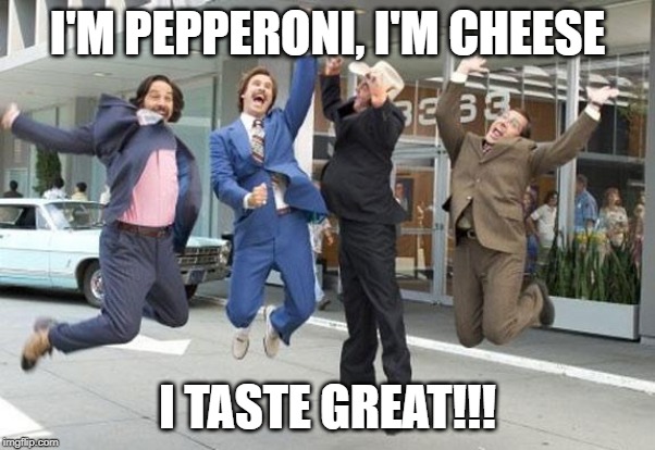 Anchorman jump | I'M PEPPERONI, I'M CHEESE; I TASTE GREAT!!! | image tagged in anchorman jump | made w/ Imgflip meme maker