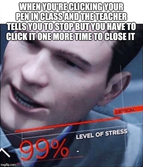 99% Level of Stress | WHEN YOU'RE CLICKING YOUR PEN IN CLASS AND THE TEACHER TELLS YOU TO STOP BUT YOU HAVE TO CLICK IT ONE MORE TIME TO CLOSE IT | image tagged in 99 level of stress | made w/ Imgflip meme maker