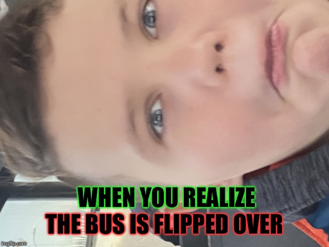 When da bus flips... | THE BUS IS FLIPPED OVER; WHEN YOU REALIZE | image tagged in scared boi,dank memes,funny memes | made w/ Imgflip meme maker