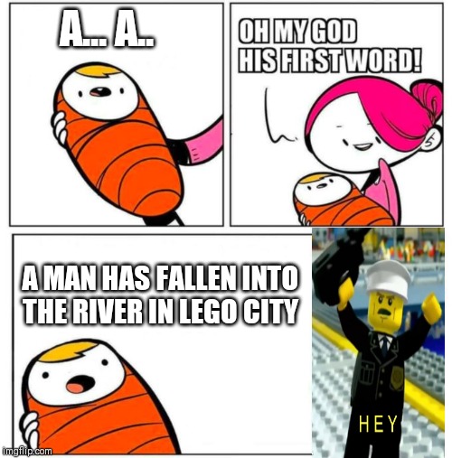 Babys first words | A... A.. A MAN HAS FALLEN INTO THE RIVER IN LEGO CITY | image tagged in babys first words | made w/ Imgflip meme maker